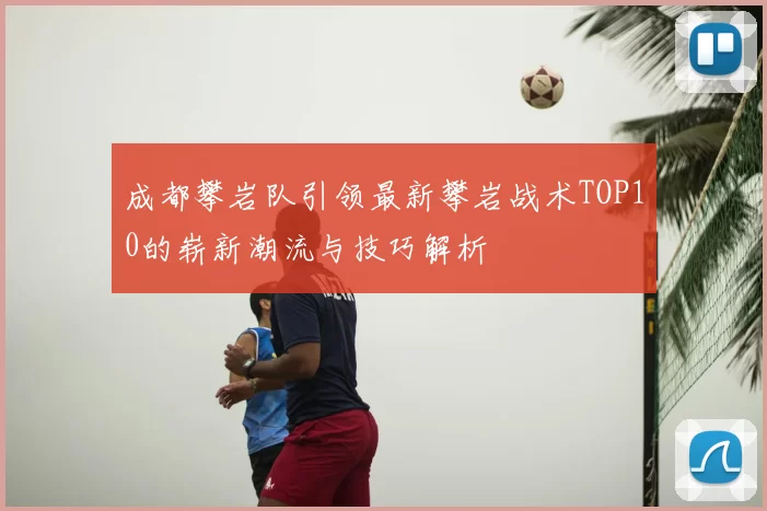 成都攀岩队引领最新攀岩战术TOP10的崭新潮流与技巧解析