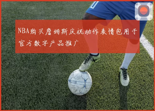 NBA购买詹姆斯庆祝动作表情包用于官方数字产品推广