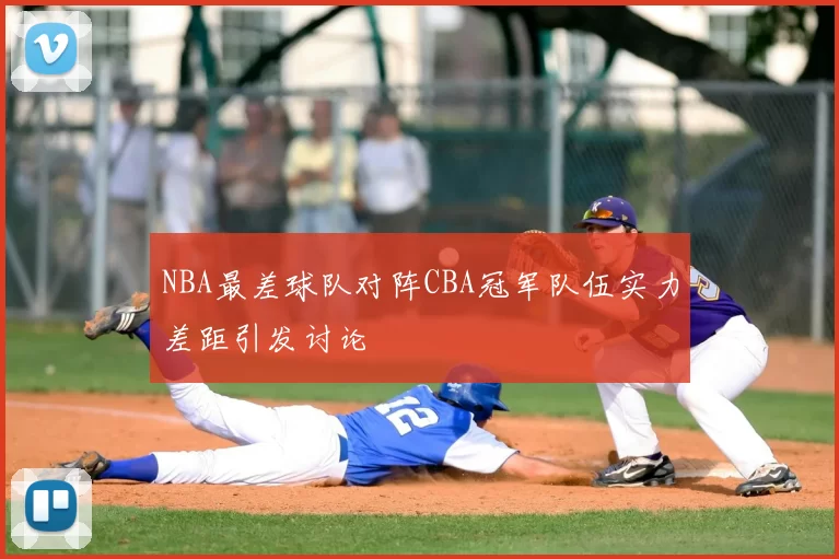 NBA最差球队对阵CBA冠军队伍实力差距引发讨论