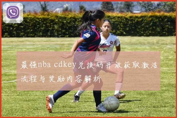 最强nba cdkey兑换码开放获取激活流程与奖励内容解析