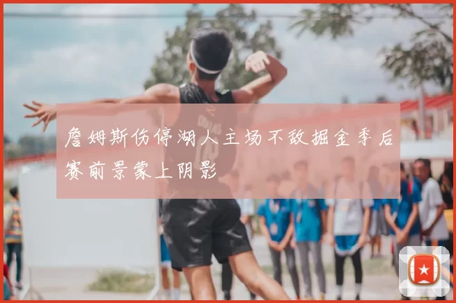 詹姆斯伤停湖人主场不敌掘金季后赛前景蒙上阴影