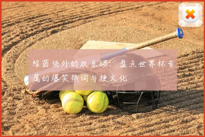 绿茵场外的欢乐颂:盘点世界杯专属的爆笑热词与梗文化