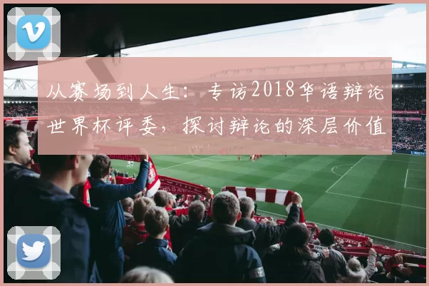从赛场到人生:专访2018华语辩论世界杯评委,探讨辩论的深层价值
