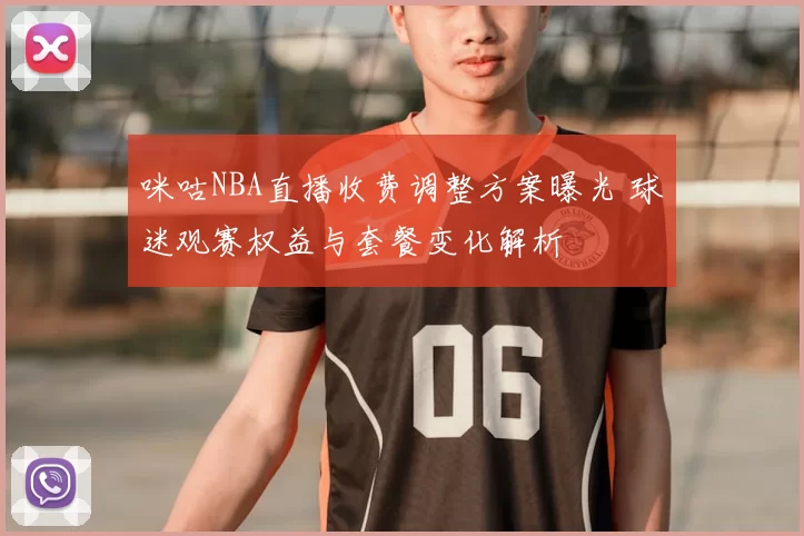 咪咕NBA直播收费调整方案曝光 球迷观赛权益与套餐变化解析
