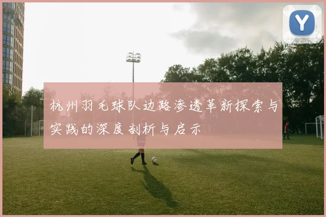 杭州羽毛球队边路渗透革新探索与实践的深度剖析与启示