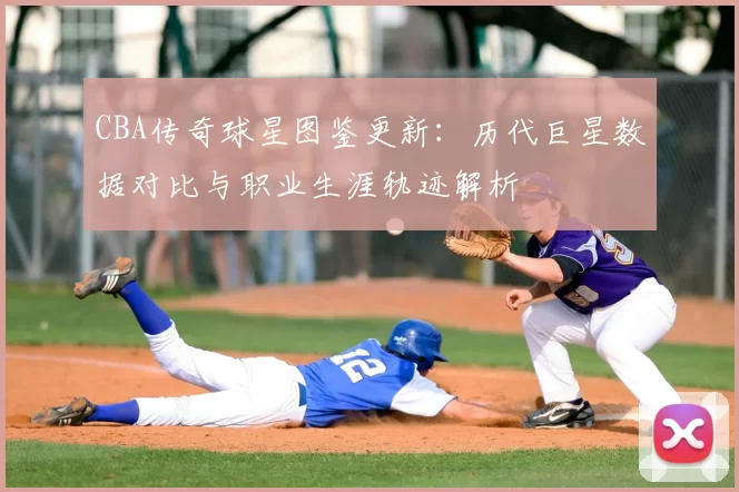 CBA传奇球星图鉴更新：历代巨星数据对比与职业生涯轨迹解析