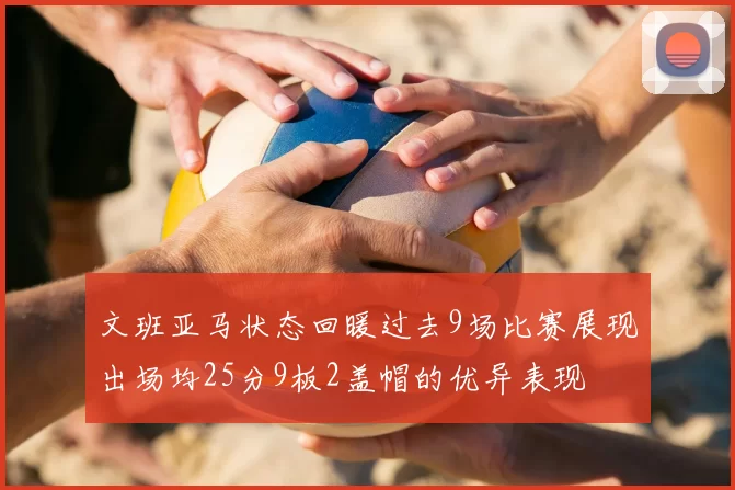 文班亚马状态回暖过去9场比赛展现出场均25分9板2盖帽的优异表现