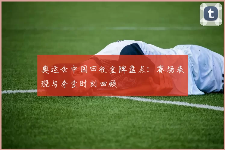 奥运会中国田径金牌盘点：赛场表现与夺金时刻回顾