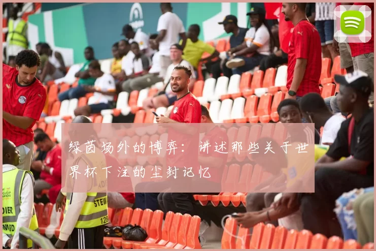 绿茵场外的博弈:讲述那些关于世界杯下注的尘封记忆