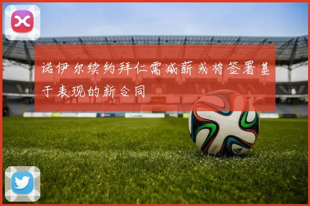 诺伊尔续约拜仁需减薪或将签署基于表现的新合同