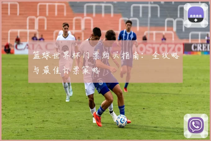篮球世界杯门票购买指南:全攻略与最佳订票策略