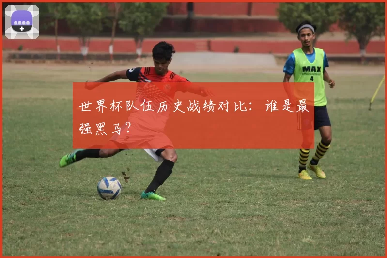 世界杯队伍历史战绩对比：谁是最强黑马？