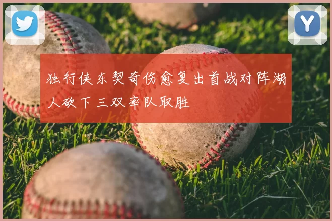 独行侠东契奇伤愈复出首战对阵湖人砍下三双率队取胜