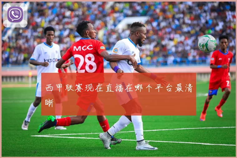 西甲联赛现在直播在哪个平台最清晰