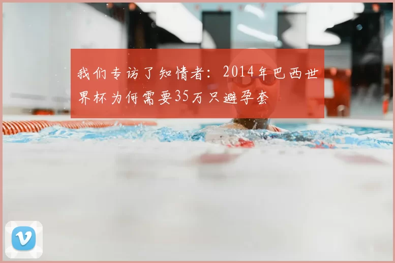 我们专访了知情者:2014年巴西世界杯为何需要35万只避孕套