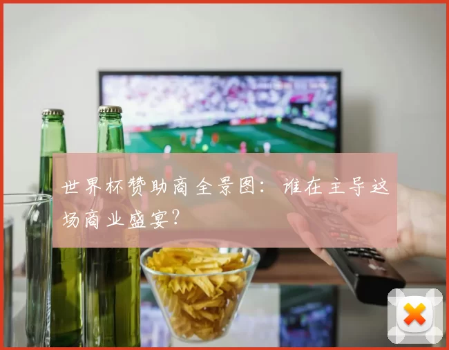 世界杯赞助商全景图:谁在主导这场商业盛宴?