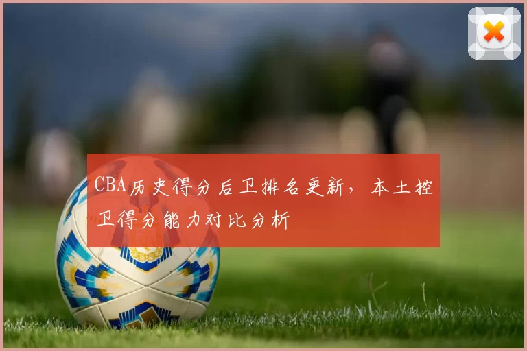 CBA历史得分后卫排名更新，本土控卫得分能力对比分析