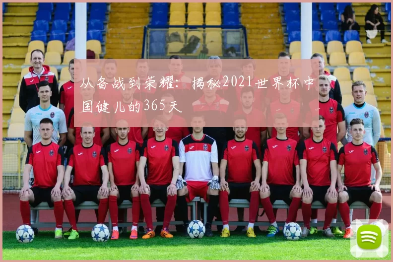 从备战到荣耀:揭秘2021世界杯中国健儿的365天