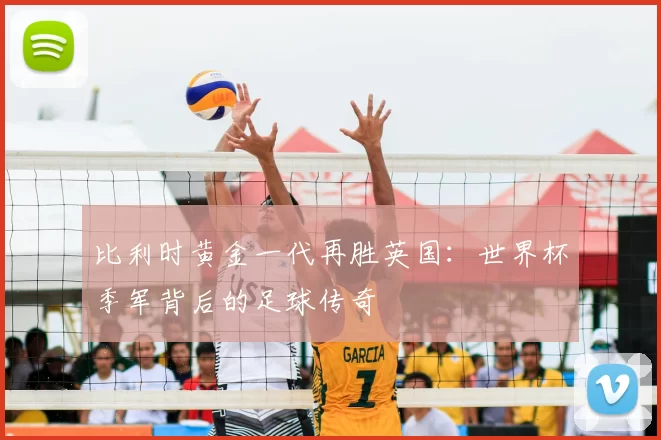 比利时黄金一代再胜英国:世界杯季军背后的足球传奇