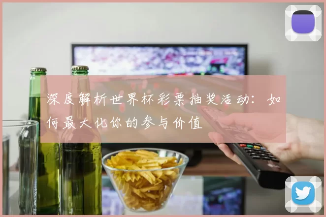 深度解析世界杯彩票抽奖活动:如何最大化你的参与价值