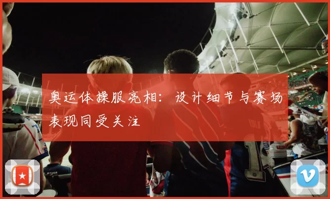 奥运体操服亮相:设计细节与赛场表现同受关注