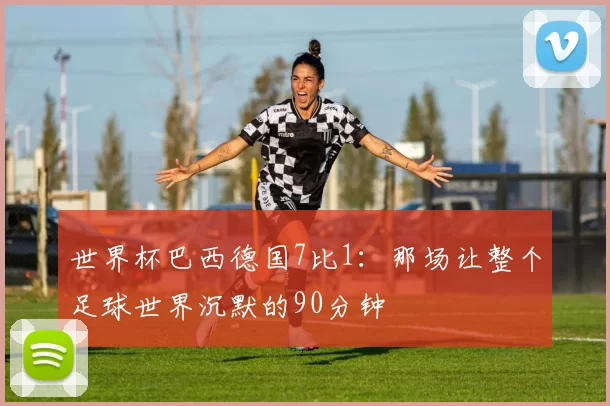 世界杯巴西德国7比1：那场让整个足球世界沉默的90分钟