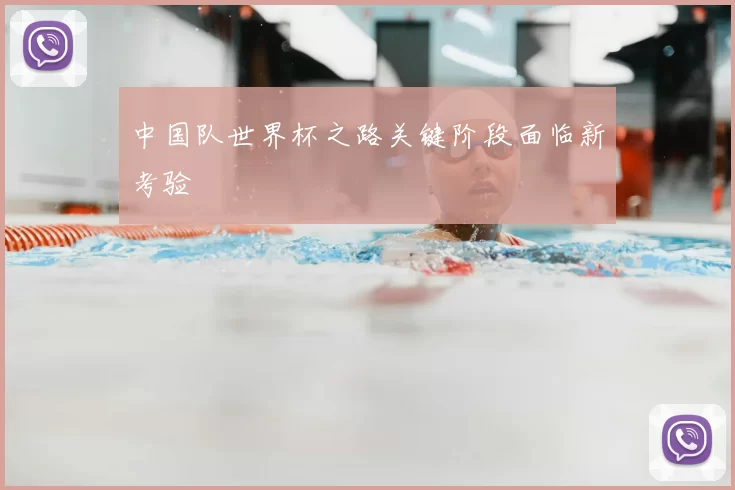 中国队世界杯之路关键阶段面临新考验