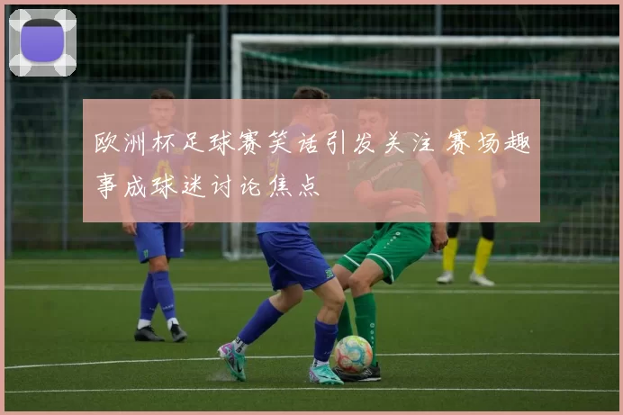 欧洲杯足球赛笑话引发关注 赛场趣事成球迷讨论焦点