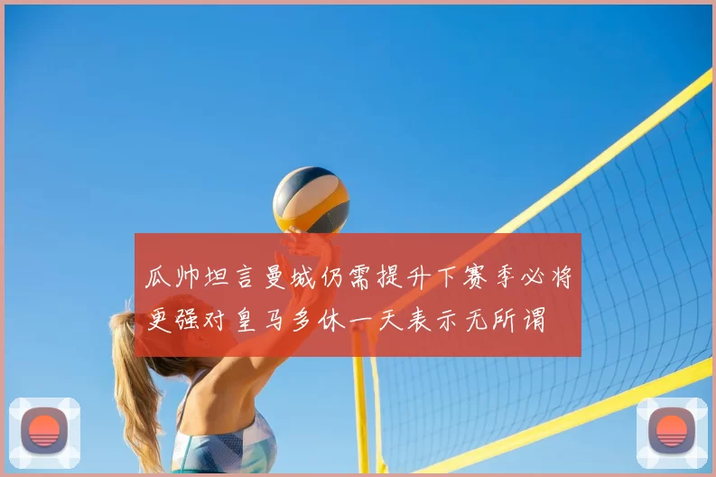 瓜帅坦言曼城仍需提升下赛季必将更强对皇马多休一天表示无所谓