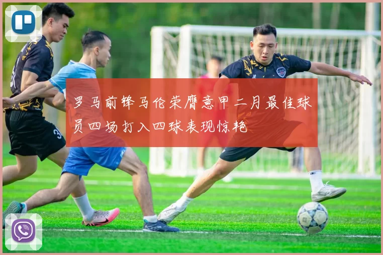 罗马前锋马伦荣膺意甲二月最佳球员四场打入四球表现惊艳