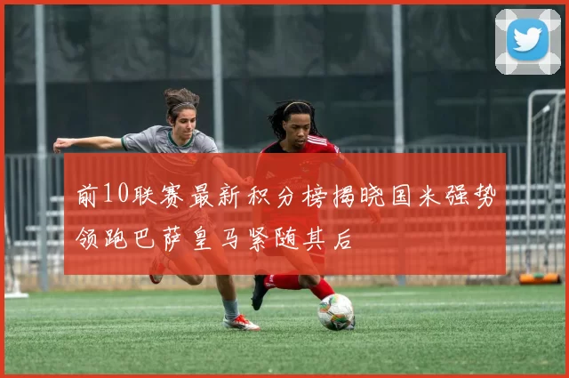 前10联赛最新积分榜揭晓国米强势领跑巴萨皇马紧随其后