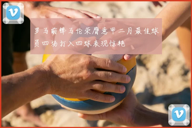 罗马前锋马伦荣膺意甲二月最佳球员四场打入四球表现惊艳